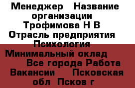 Менеджер › Название организации ­ Трофимова Н.В › Отрасль предприятия ­ Психология › Минимальный оклад ­ 15 000 - Все города Работа » Вакансии   . Псковская обл.,Псков г.